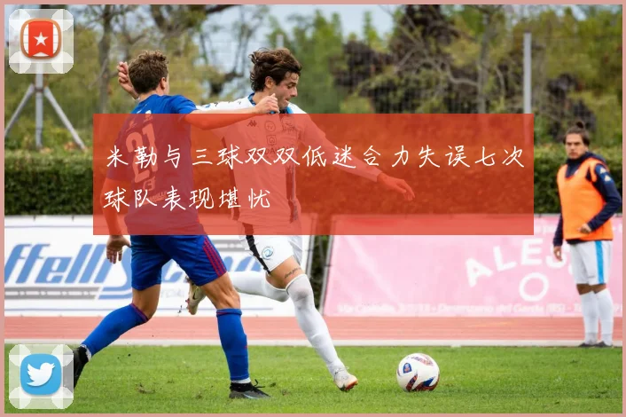 米勒与三球双双低迷合力失误七次球队表现堪忧