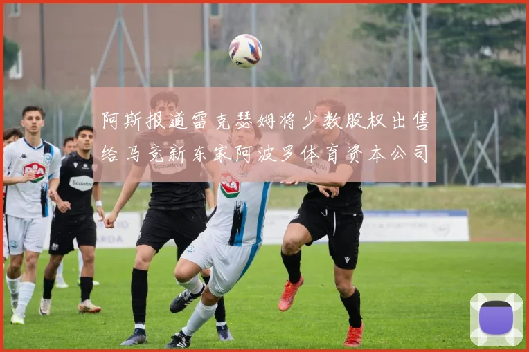 阿斯报道雷克瑟姆将少数股权出售给马竞新东家阿波罗体育资本公司