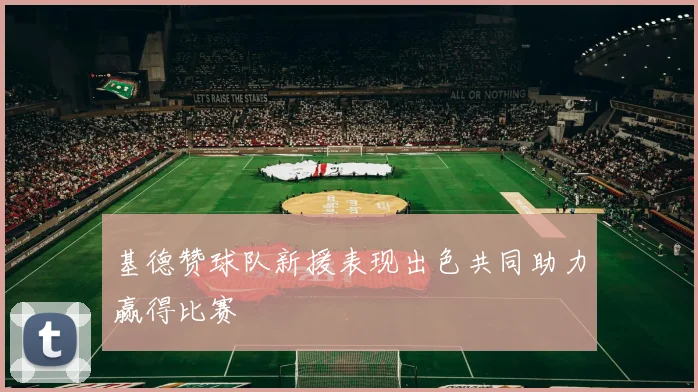 基德赞球队新援表现出色共同助力赢得比赛