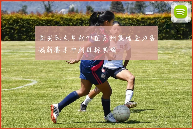 国安队大年初四在苏州集结全力备战新赛季冲刺目标明确