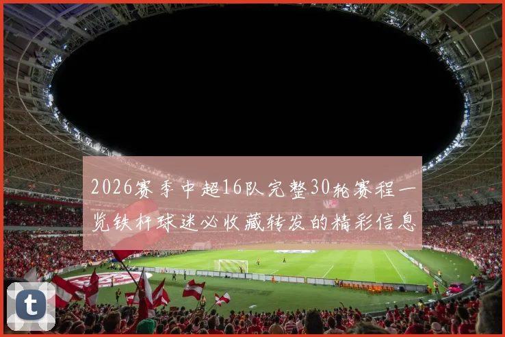 2026赛季中超16队完整30轮赛程一览铁杆球迷必收藏转发的精彩信息