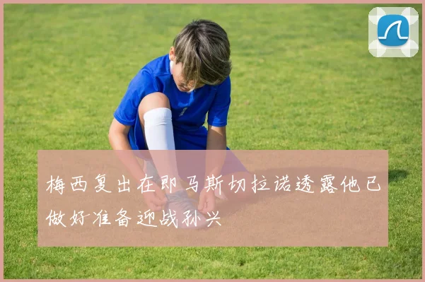 梅西复出在即马斯切拉诺透露他已做好准备迎战孙兴慜