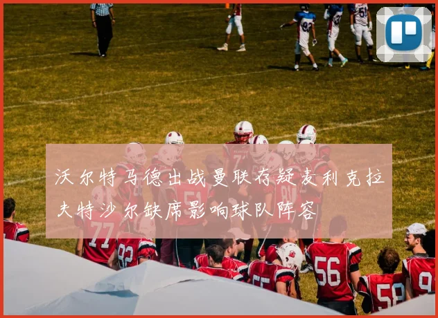沃尔特马德出战曼联存疑麦利克拉夫特沙尔缺席影响球队阵容