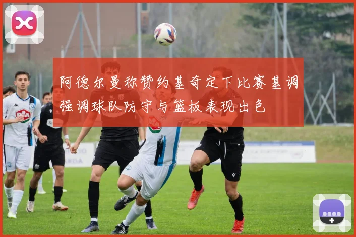阿德尔曼称赞约基奇定下比赛基调强调球队防守与篮板表现出色