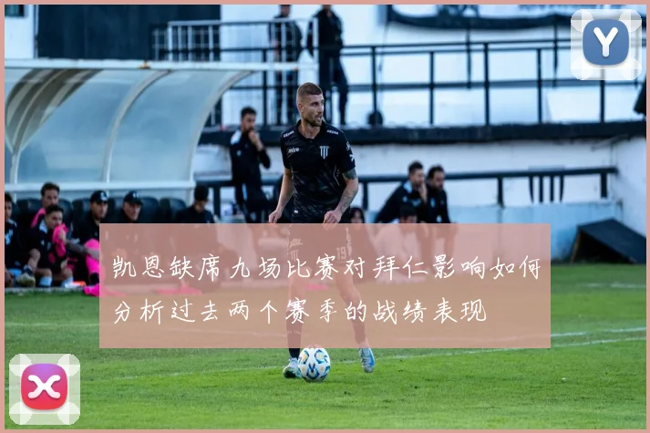 凯恩缺席九场比赛对拜仁影响如何分析过去两个赛季的战绩表现