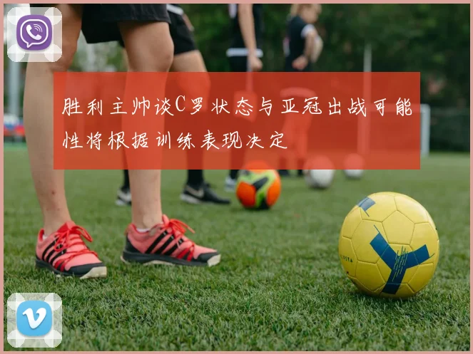 胜利主帅谈C罗状态与亚冠出战可能性将根据训练表现决定