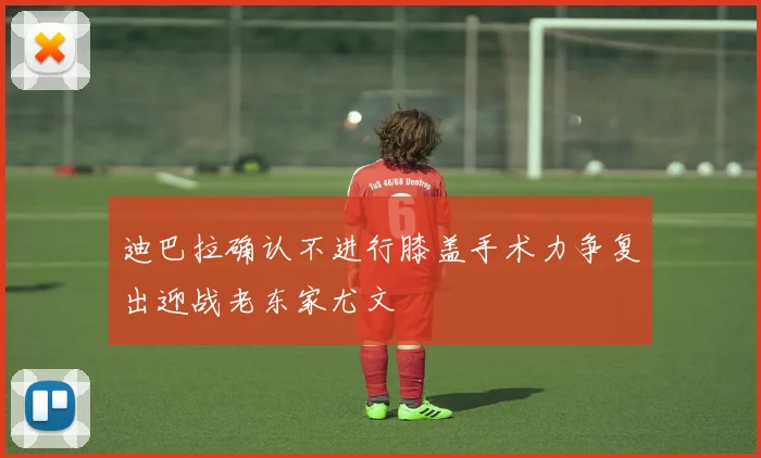 迪巴拉确认不进行膝盖手术力争复出迎战老东家尤文