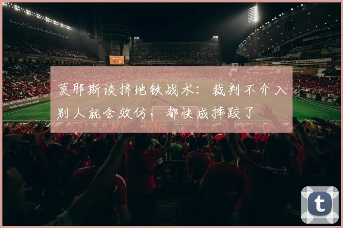 莫耶斯谈挤地铁战术：裁判不介入别人就会效仿，都快成摔跤了