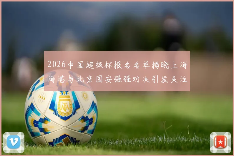 2026中国超级杯报名名单揭晓上海海港与北京国安强强对决引发关注
