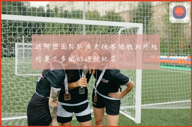 迈阿密国际队历史性客场胜利终结对奥兰多城的连败纪录